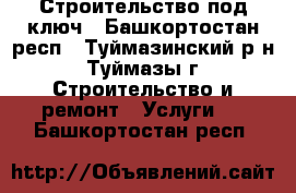 Строительство под ключ - Башкортостан респ., Туймазинский р-н, Туймазы г. Строительство и ремонт » Услуги   . Башкортостан респ.